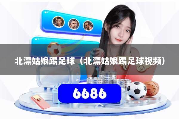 北漂姑娘踢足球（北漂姑娘踢足球视频）