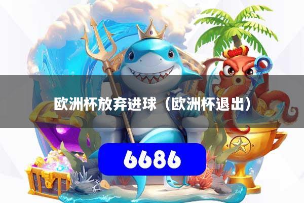 欧洲杯放弃进球（欧洲杯退出）
