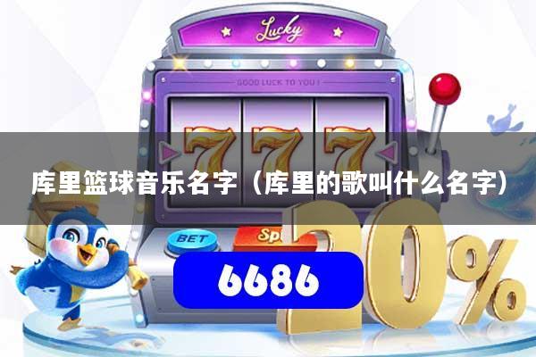 库里篮球音乐名字（库里的歌叫什么名字）