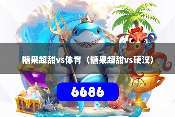 糖果超甜vs体育（糖果超甜vs硬汉）